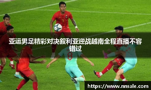 亚运男足精彩对决叙利亚迎战越南全程直播不容错过