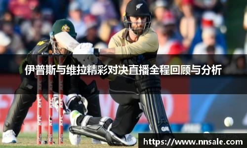 伊普斯与维拉精彩对决直播全程回顾与分析